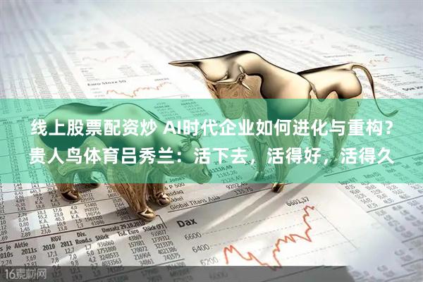 线上股票配资炒 AI时代企业如何进化与重构？贵人鸟体育吕秀兰：活下去，活得好，活得久