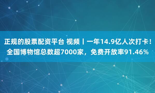 正规的股票配资平台 视频丨一年14.9亿人次打卡！全国博物馆总数超7000家，免费开放率91.46%
