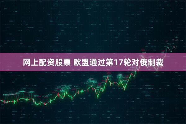 网上配资股票 欧盟通过第17轮对俄制裁