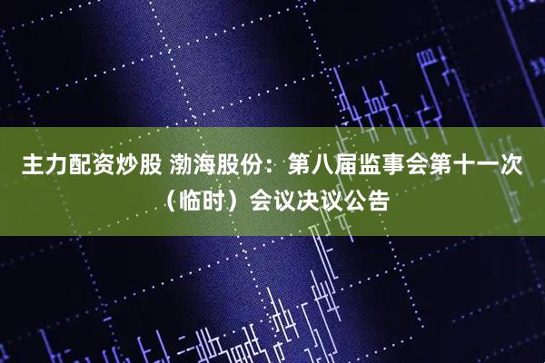 主力配资炒股 渤海股份：第八届监事会第十一次（临时）会议决议公告