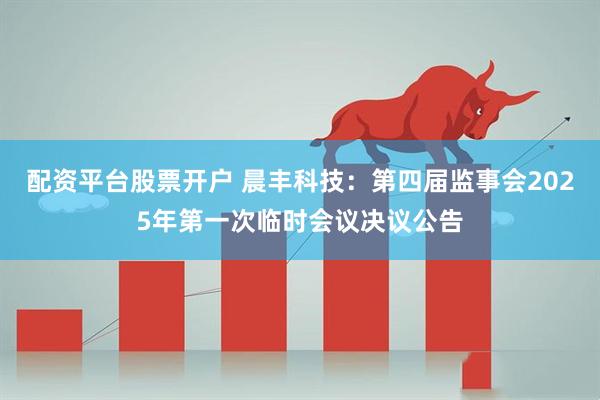 配资平台股票开户 晨丰科技：第四届监事会2025年第一次临时会议决议公告