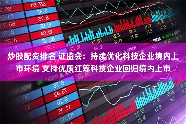 炒股配资排名 证监会：持续优化科技企业境内上市环境 支持优质红筹科技企业回归境内上市