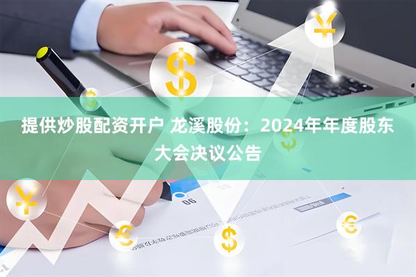 提供炒股配资开户 龙溪股份：2024年年度股东大会决议公告