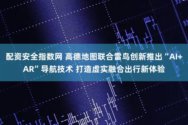 配资安全指数网 高德地图联合雷鸟创新推出“AI+AR”导航技术 打造虚实融合出行新体验