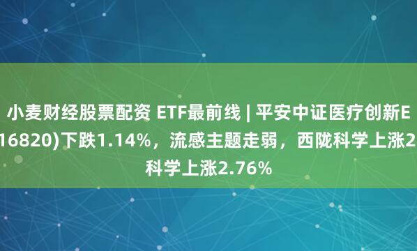 小麦财经股票配资 ETF最前线 | 平安中证医疗创新ETF(516820)下跌1.14%，流感主题走弱，西陇科学上涨2.76%