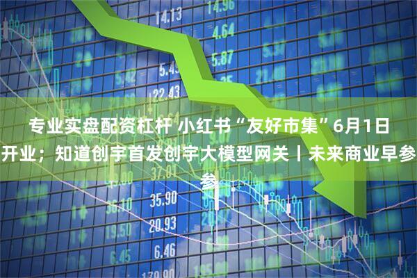 专业实盘配资杠杆 小红书“友好市集”6月1日开业；知道创宇首发创宇大模型网关丨未来商业早参