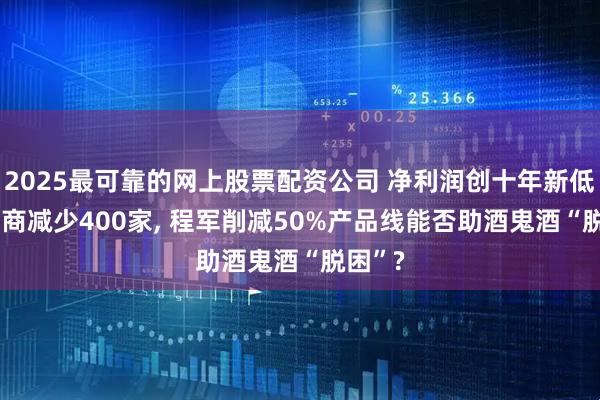 2025最可靠的网上股票配资公司 净利润创十年新低, 经销商减少400家, 程军削减50%产品线能否助酒鬼酒“脱困”?