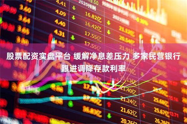 股票配资实盘平台 缓解净息差压力 多家民营银行跟进调降存款利率