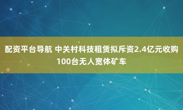 配资平台导航 中关村科技租赁拟斥资2.4亿元收购100台无人宽体矿车