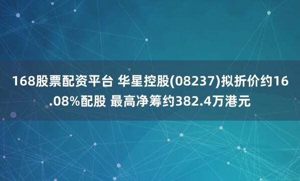 168股票配资平台 华星控股(08237)拟折价约16.08%配股 最高净筹约382.4万港元