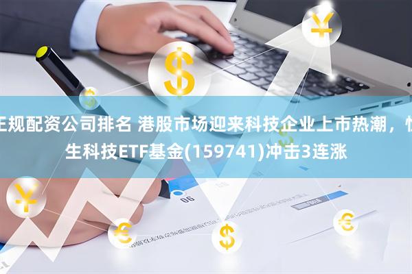 正规配资公司排名 港股市场迎来科技企业上市热潮，恒生科技ETF基金(159741)冲击3连涨