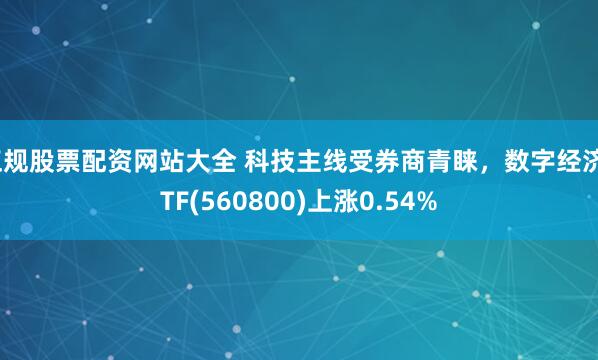 正规股票配资网站大全 科技主线受券商青睐，数字经济ETF(560800)上涨0.54%