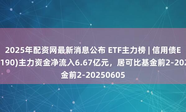 2025年配资网最新消息公布 ETF主力榜 | 信用债ETF(511190)主力资金净流入6.67亿元，居可比基金前2-20250605