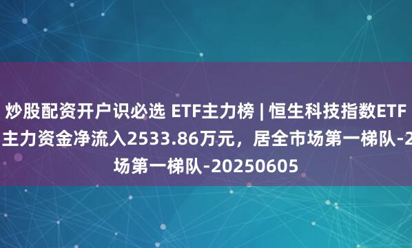 炒股配资开户识必选 ETF主力榜 | 恒生科技指数ETF(159742)主力资金净流入2533.86万元，居全市场第一梯队-20250605
