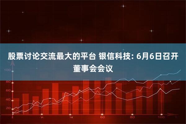 股票讨论交流最大的平台 银信科技: 6月6日召开董事会会议