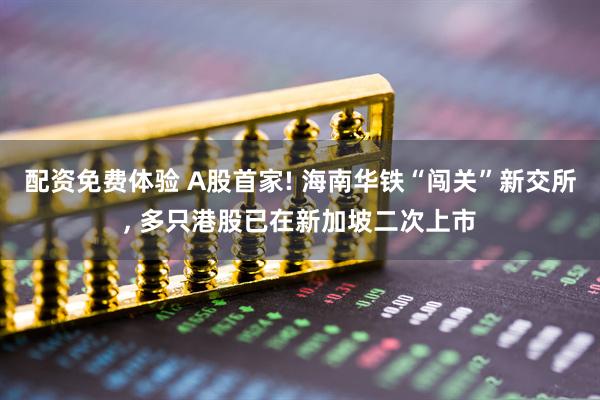 配资免费体验 A股首家! 海南华铁“闯关”新交所, 多只港股已在新加坡二次上市