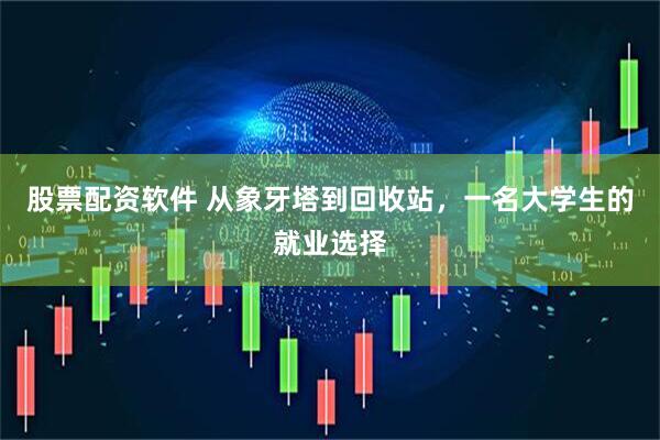 股票配资软件 从象牙塔到回收站，一名大学生的就业选择