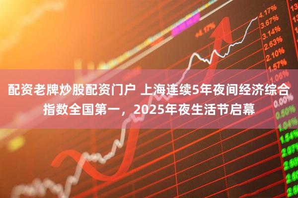 配资老牌炒股配资门户 上海连续5年夜间经济综合指数全国第一，2025年夜生活节启幕