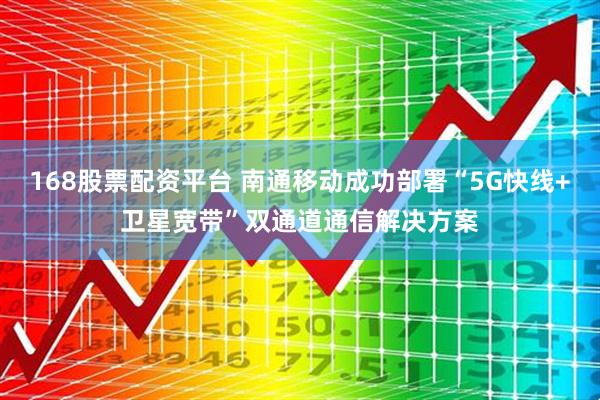 168股票配资平台 南通移动成功部署“5G快线+卫星宽带”双通道通信解决方案
