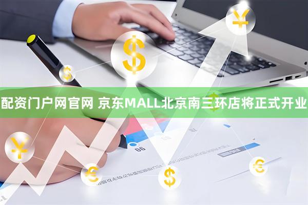 配资门户网官网 京东MALL北京南三环店将正式开业