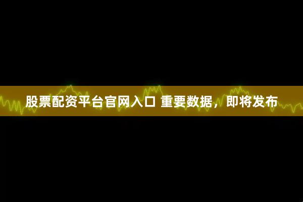 股票配资平台官网入口 重要数据，即将发布