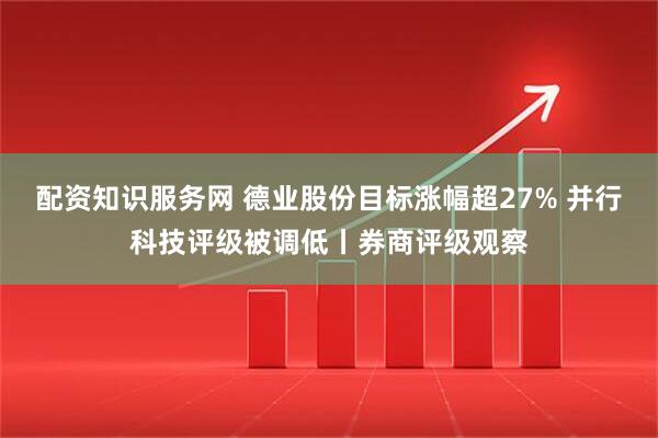 配资知识服务网 德业股份目标涨幅超27% 并行科技评级被调低丨券商评级观察