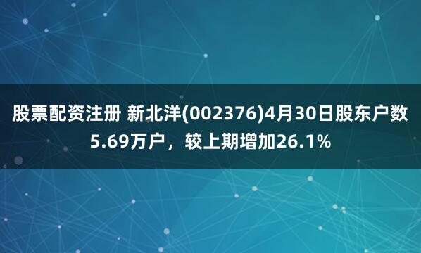 股票配资注册 新北洋(002376)4月30日股东户数5.69万户，较上期增加26.1%
