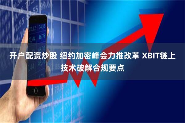 开户配资炒股 纽约加密峰会力推改革 XBIT链上技术破解合规要点