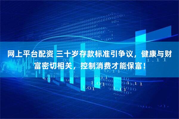 网上平台配资 三十岁存款标准引争议，健康与财富密切相关，控制消费才能保富！