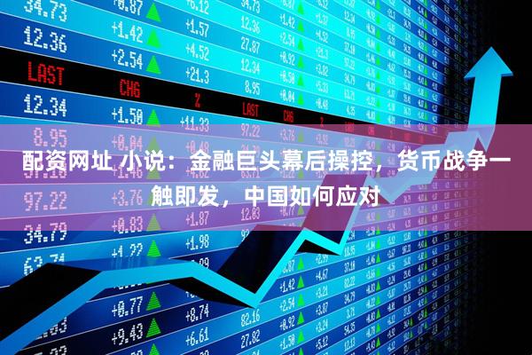 配资网址 小说：金融巨头幕后操控，货币战争一触即发，中国如何应对