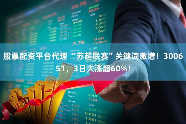股票配资平台代理 “苏超联赛”关键词激增！300651，3日大涨超60%！