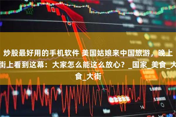 炒股最好用的手机软件 美国姑娘来中国旅游，晚上在街上看到这幕：大家怎么能这么放心？_国家_美食_大街