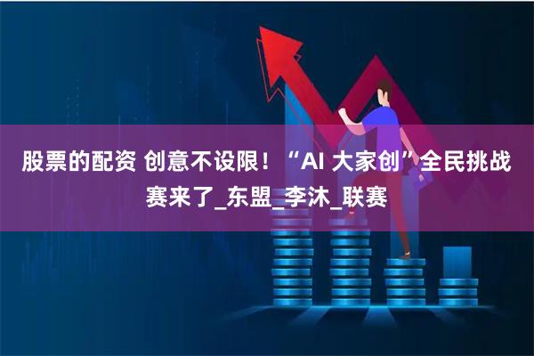 股票的配资 创意不设限！“AI 大家创”全民挑战赛来了_东盟_李沐_联赛