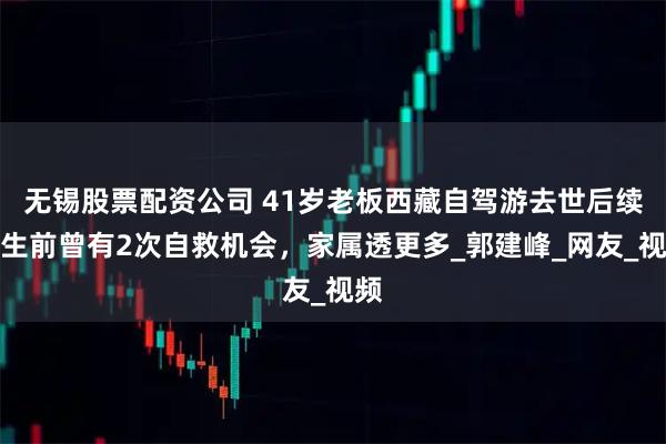 无锡股票配资公司 41岁老板西藏自驾游去世后续！生前曾有2次自救机会，家属透更多_郭建峰_网友_视频