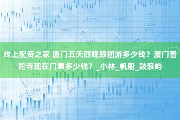 线上配资之家 厦门五天四晚跟团游多少钱？厦门普陀寺现在门票多少钱？_小林_帆船_鼓浪屿