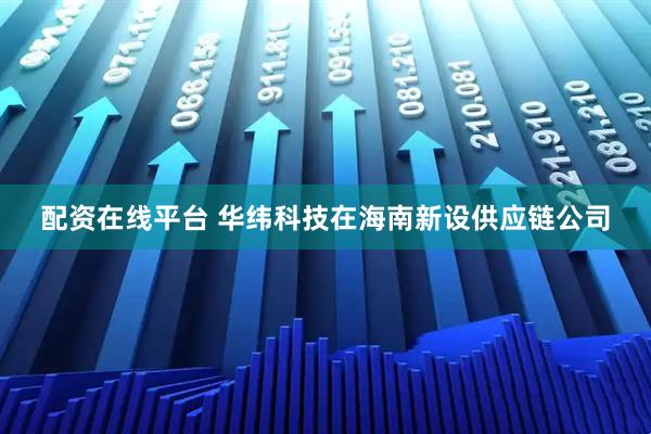 配资在线平台 华纬科技在海南新设供应链公司