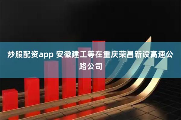 炒股配资app 安徽建工等在重庆荣昌新设高速公路公司