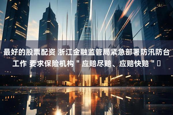 最好的股票配资 浙江金融监管局紧急部署防汛防台工作 要求保险机构＂应赔尽赔、应赔快赔＂​