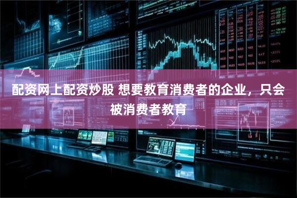 配资网上配资炒股 想要教育消费者的企业，只会被消费者教育