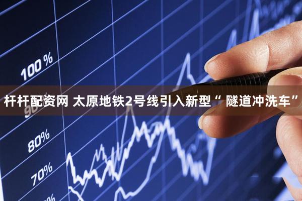 杆杆配资网 太原地铁2号线引入新型“ 隧道冲洗车”