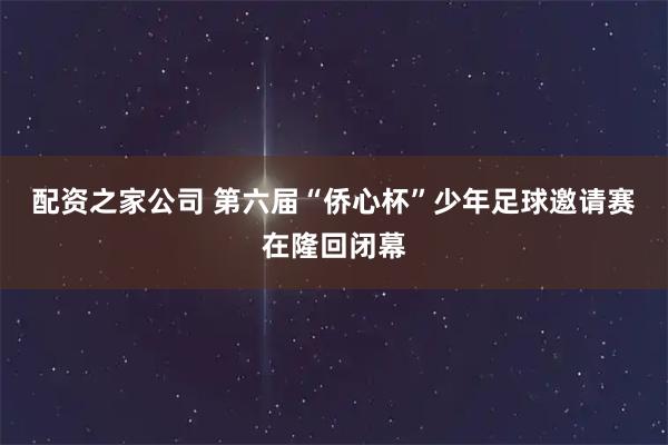 配资之家公司 第六届“侨心杯”少年足球邀请赛在隆回闭幕