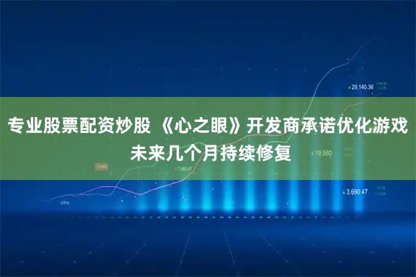 专业股票配资炒股 《心之眼》开发商承诺优化游戏 未来几个月持续修复