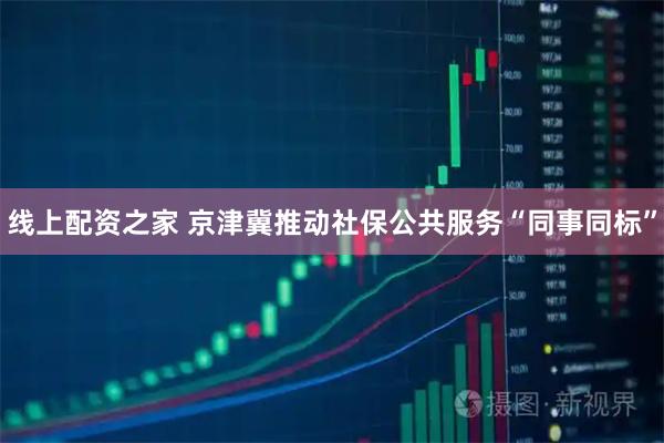 线上配资之家 京津冀推动社保公共服务“同事同标”